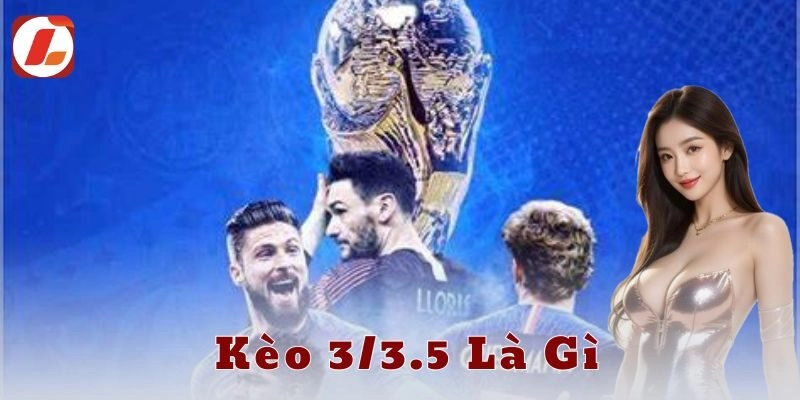 Kèo 3/3.5 là gì và cách tính thắng thua chuẩn xác